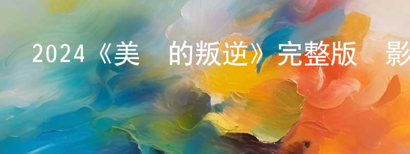 2024《美麗的叛逆》完整版電影/在線觀看/百度云-美劇天堂 陳軍江的blog